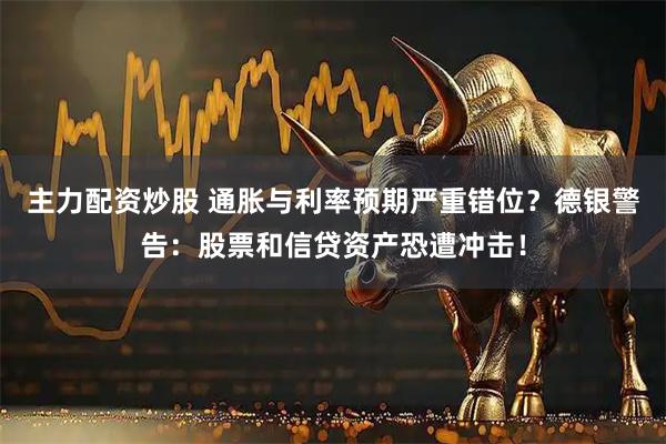主力配资炒股 通胀与利率预期严重错位？德银警告：股票和信贷资产恐遭冲击！
