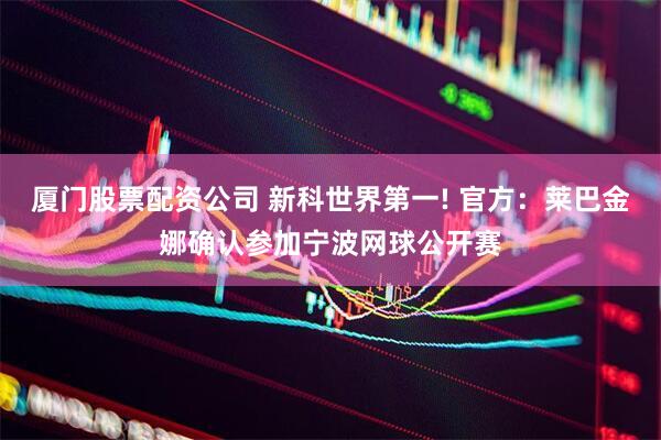 厦门股票配资公司 新科世界第一! 官方：莱巴金娜确认参加宁波网球公开赛