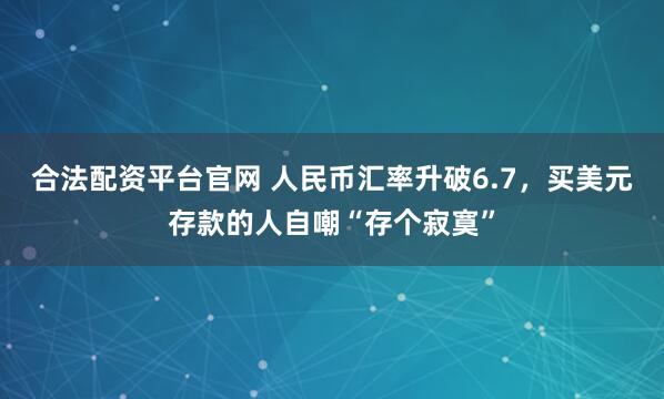 合法配资平台官网 人民币汇率升破6.7，买美元存款的人自嘲“存个寂寞”