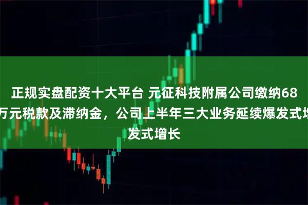 正规实盘配资十大平台 元征科技附属公司缴纳6815万元税款及滞纳金，公司上半年三大业务延续爆发式增长