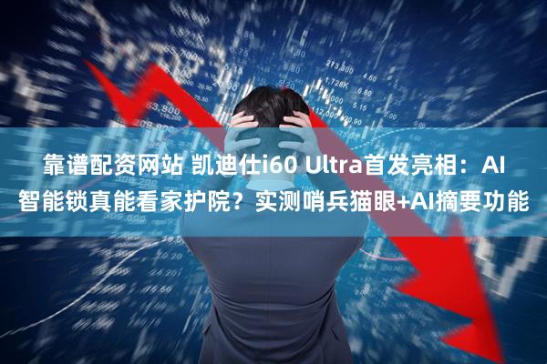 靠谱配资网站 凯迪仕i60 Ultra首发亮相：AI智能锁真能看家护院？实测哨兵猫眼+AI摘要功能