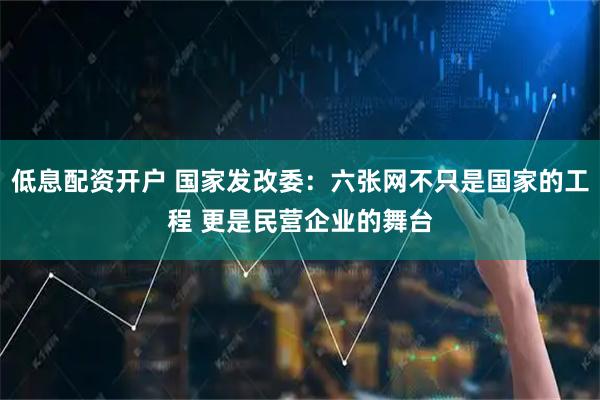 低息配资开户 国家发改委：六张网不只是国家的工程 更是民营企业的舞台